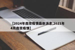 【2024年南京疫情最新消息,2021年4月南京疫情】