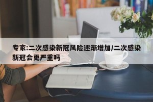 专家:二次感染新冠风险逐渐增加/二次感染新冠会更严重吗