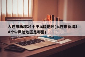 大连市新增14个中风险地区(大连市新增14个中风险地区是哪里)