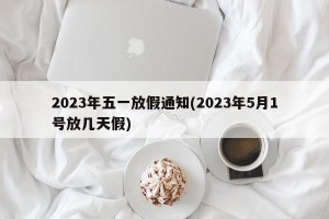 2023年五一放假通知(2023年5月1号放几天假)