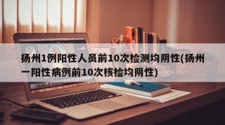扬州1例阳性人员前10次检测均阴性(扬州一阳性病例前10次核检均阴性)