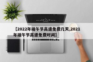 【2022年端午节高速免费几天,2021年端午节高速免费时间】
