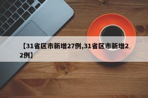 【31省区市新增27例,31省区市新增22例】