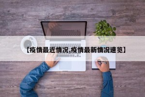 【疫情最近情况,疫情最新情况速览】
