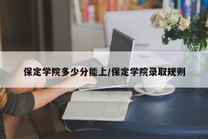 保定学院多少分能上/保定学院录取规则