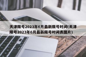 天津限号2023年6月最新限号时间(天津限号2023年6月最新限号时间表图片)