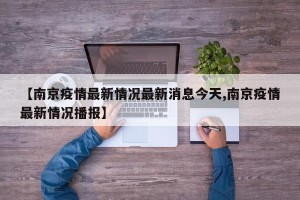 【南京疫情最新情况最新消息今天,南京疫情最新情况播报】