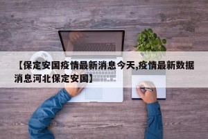 【保定安国疫情最新消息今天,疫情最新数据消息河北保定安国】