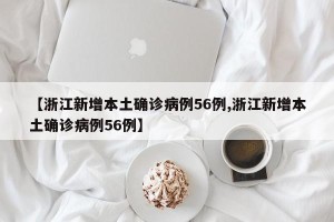 【浙江新增本土确诊病例56例,浙江新增本土确诊病例56例】