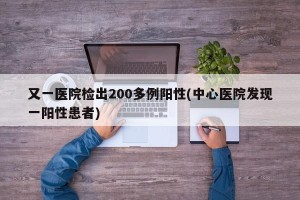 又一医院检出200多例阳性(中心医院发现一阳性患者)