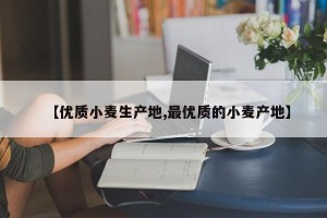 【优质小麦生产地,最优质的小麦产地】