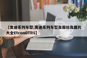 【奥迪系列车型,奥迪系列车型及报价及图片大全EtronGTRS】