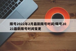 限号2022年2月最新限号时间/限号2021最新限号时间变更