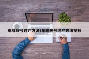车牌靓号过户方法/车牌靓号过户方法视频