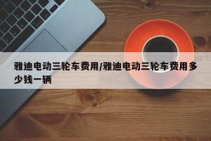 雅迪电动三轮车费用/雅迪电动三轮车费用多少钱一辆