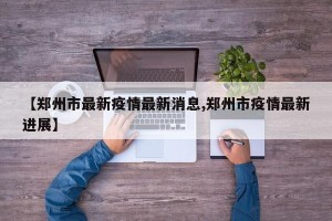 【郑州市最新疫情最新消息,郑州市疫情最新进展】