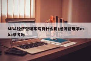MBA经济管理学院有什么用/经济管理学mba难考吗