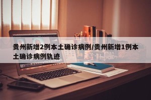 贵州新增2例本土确诊病例/贵州新增1例本土确诊病例轨迹
