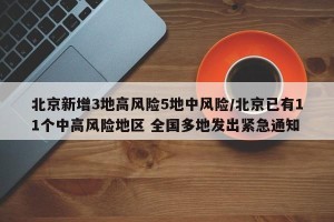 北京新增3地高风险5地中风险/北京已有11个中高风险地区 全国多地发出紧急通知