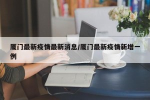 厦门最新疫情最新消息/厦门最新疫情新增一例