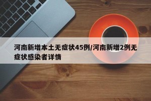 河南新增本土无症状45例/河南新增2例无症状感染者详情