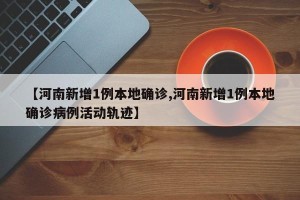 【河南新增1例本地确诊,河南新增1例本地确诊病例活动轨迹】