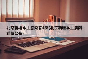 北京新增本土感染者4例(北京新增本土病例详情公布)