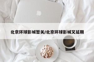 北京环球影城暂关/北京环球影城又延期