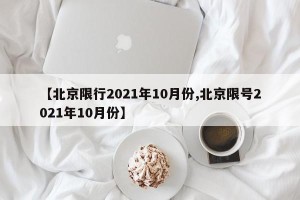 【北京限行2021年10月份,北京限号2021年10月份】