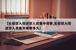 【无症状入境进京人员集中观察,无症状入境进京人员集中观察多久】