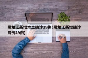 黑龙江新增本土确诊19例(黑龙江新增确诊病例29例)