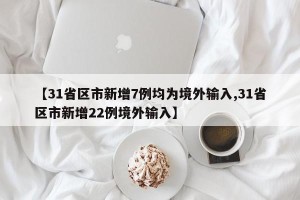 【31省区市新增7例均为境外输入,31省区市新增22例境外输入】