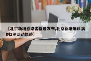 【北京新增感染者轨迹发布,北京新增确诊病例1例活动轨迹】