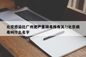 北京感染比广州更严重跟毒株有关?/北京病毒叫什么名字