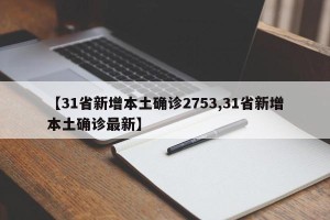 【31省新增本土确诊2753,31省新增本土确诊最新】