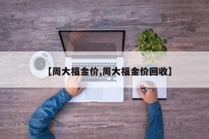 【周大福金价,周大福金价回收】