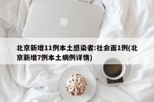 北京新增11例本土感染者:社会面1例(北京新增7例本土病例详情)