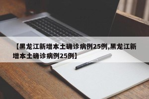 【黑龙江新增本土确诊病例25例,黑龙江新增本土确诊病例25例】