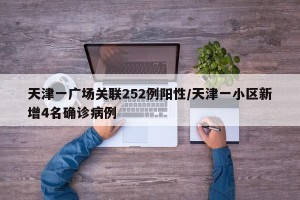 天津一广场关联252例阳性/天津一小区新增4名确诊病例