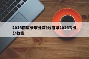 2016南审录取分数线/南审2016专业分数线