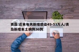 青岛:近来每天新增感染49-53万人/青岛新增本土病例36例