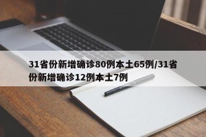 31省份新增确诊80例本土65例/31省份新增确诊12例本土7例