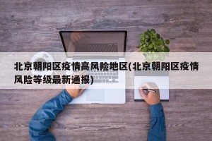 北京朝阳区疫情高风险地区(北京朝阳区疫情风险等级最新通报)