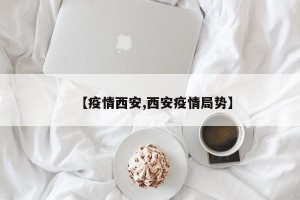 【疫情西安,西安疫情局势】