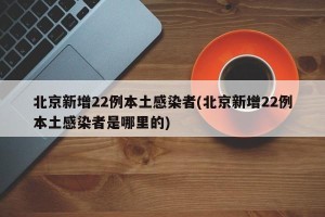 北京新增22例本土感染者(北京新增22例本土感染者是哪里的)