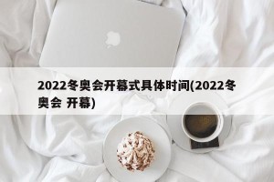 2022冬奥会开幕式具体时间(2022冬奥会 开幕)