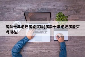 房龄十年毛坯房能买吗(房龄十年毛坯房能买吗现在)