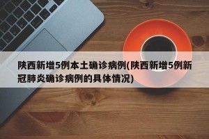 陕西新增5例本土确诊病例(陕西新增5例新冠肺炎确诊病例的具体情况)