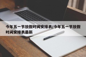 今年五一节放假时间安排表/今年五一节放假时间安排表最新