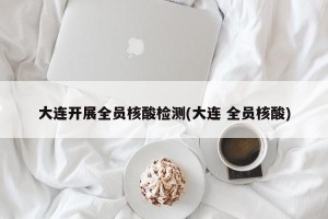 大连开展全员核酸检测(大连 全员核酸)